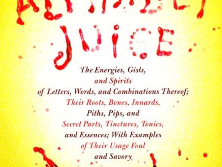 Alphabet Juice: The Energies, Gists, and Spirits of Letters, Words, and Combinations Thereof; Their Roots, Bones, Innards, Piths, Pips, and Secret Parts, Tinctures, Tonics, and Essences; With Examples of Their Usage Foul and Savory Sale